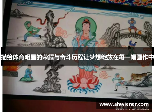 描绘体育明星的荣耀与奋斗历程让梦想绽放在每一幅画作中